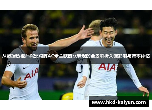 从数据透视孙兴慜对阵AC米兰欧协联表现的全景解析关键影响与效率评估