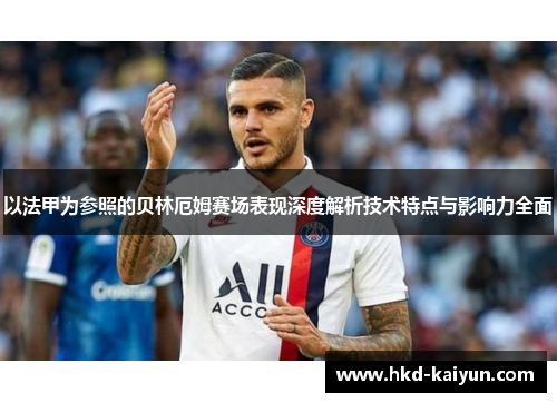 以法甲为参照的贝林厄姆赛场表现深度解析技术特点与影响力全面