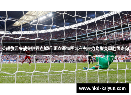 英超争四决战关键看点解析 更衣室氛围成左右走势隐形变量胜负走向