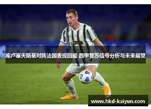 库卢塞夫斯基对阵法国表现回暖 西甲复苏信号分析与未来展望