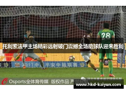 托利索法甲主场精彩远射破门震撼全场助球队迎来胜利