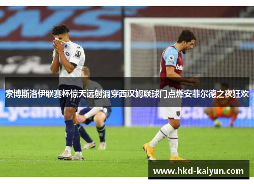 索博斯洛伊联赛杯惊天远射洞穿西汉姆联球门点燃安菲尔德之夜狂欢