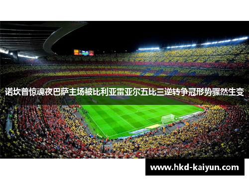 诺坎普惊魂夜巴萨主场被比利亚雷亚尔五比三逆转争冠形势骤然生变