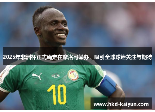 2025年非洲杯正式确定在摩洛哥举办，吸引全球球迷关注与期待