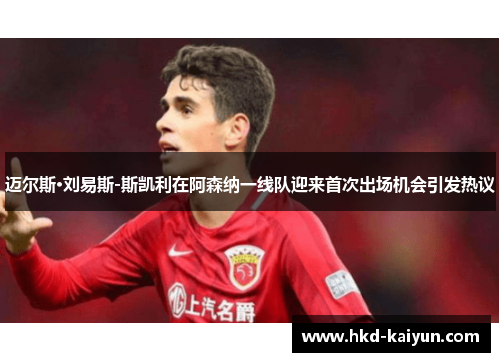 迈尔斯·刘易斯-斯凯利在阿森纳一线队迎来首次出场机会引发热议