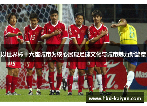 以世界杯十六座城市为核心展现足球文化与城市魅力新篇章