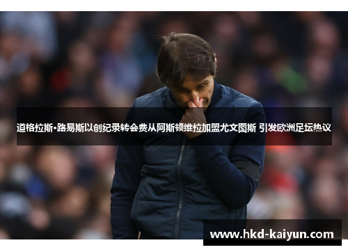 道格拉斯·路易斯以创纪录转会费从阿斯顿维拉加盟尤文图斯 引发欧洲足坛热议