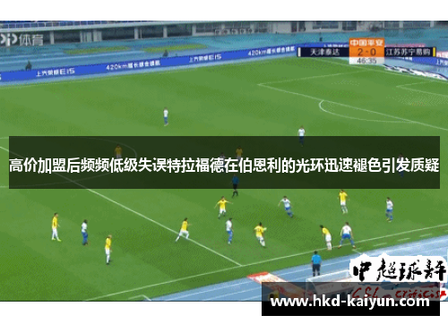 高价加盟后频频低级失误特拉福德在伯恩利的光环迅速褪色引发质疑